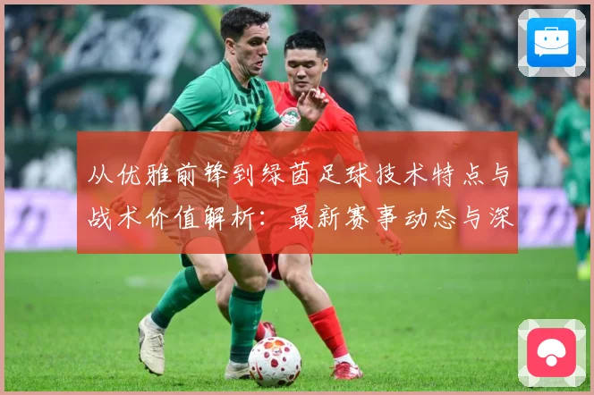 从优雅前锋到绿茵足球技术特点与战术价值解析：最新赛事动态与深度分析