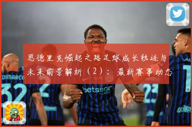 恩德里克崛起之路足球成长轨迹与未来前景解析（2）：最新赛事动态与深度分析