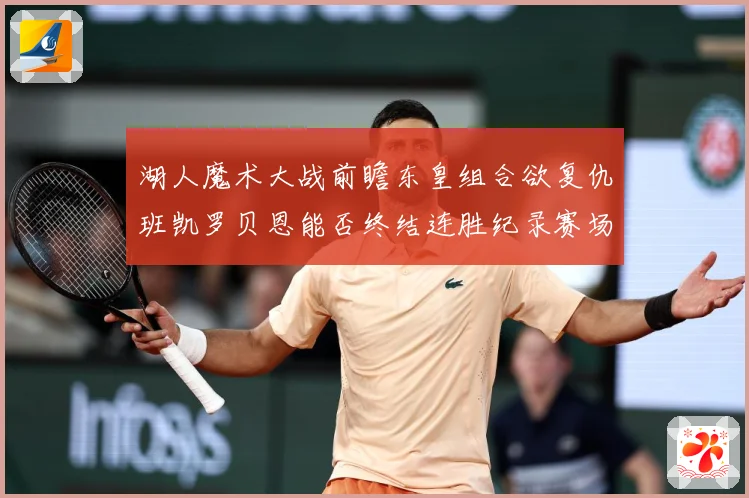 湖人魔术大战前瞻东皇组合欲复仇班凯罗贝恩能否终结连胜纪录赛场复盘：最新赛事动态与深度分析