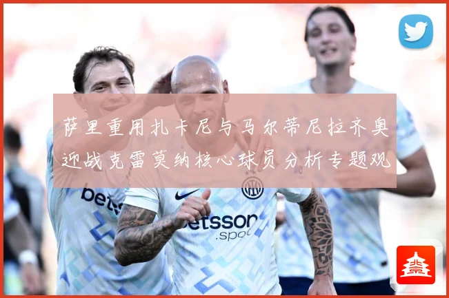 萨里重用扎卡尼与马尔蒂尼拉齐奥迎战克雷莫纳核心球员分析专题观察：最新赛事动态与深度分析