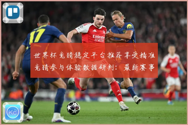世界杯竞猜稳定平台推荐享受精准竞猜参与体验数据研判：最新赛事动态与深度分析
