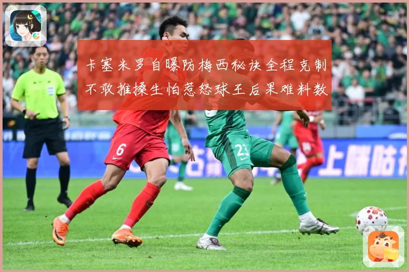 卡塞米罗自曝防梅西秘诀全程克制不敢推搡生怕惹怒球王后果难料数据研判：最新赛事动态与深度分析