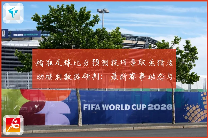 精准足球比分预测技巧争取竞猜活动福利数据研判：最新赛事动态与深度分析