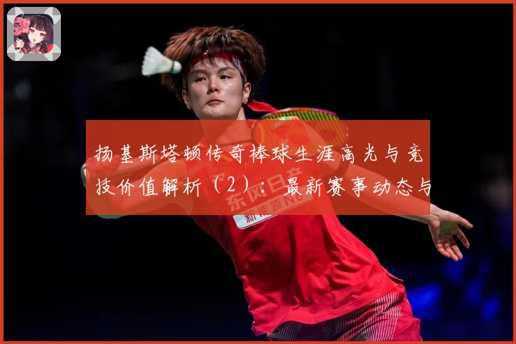 扬基斯塔顿传奇棒球生涯高光与竞技价值解析（2）：最新赛事动态与深度分析