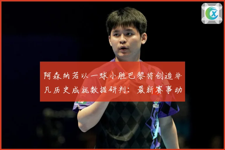 阿森纳若以一球小胜巴黎将创造非凡历史成就数据研判：最新赛事动态与深度分析