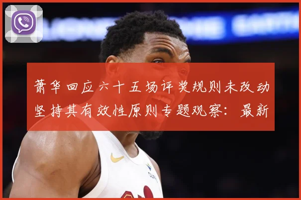 萧华回应六十五场评奖规则未改动坚持其有效性原则专题观察：最新赛事动态与深度分析