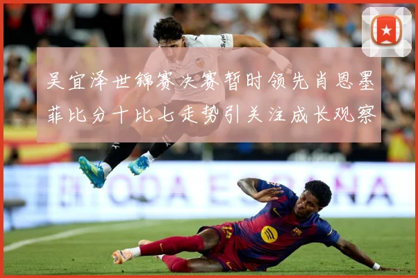 吴宜泽世锦赛决赛暂时领先肖恩墨菲比分十比七走势引关注成长观察：最新赛事动态与深度分析
