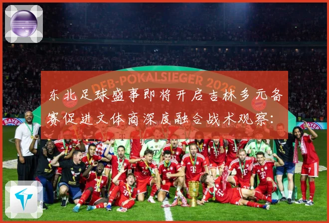 东北足球盛事即将开启吉林多元备赛促进文体商深度融合战术观察：最新赛事动态与深度分析