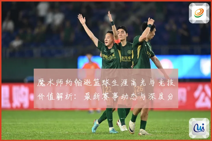 魔术师约翰逊篮球生涯高光与竞技价值解析：最新赛事动态与深度分析