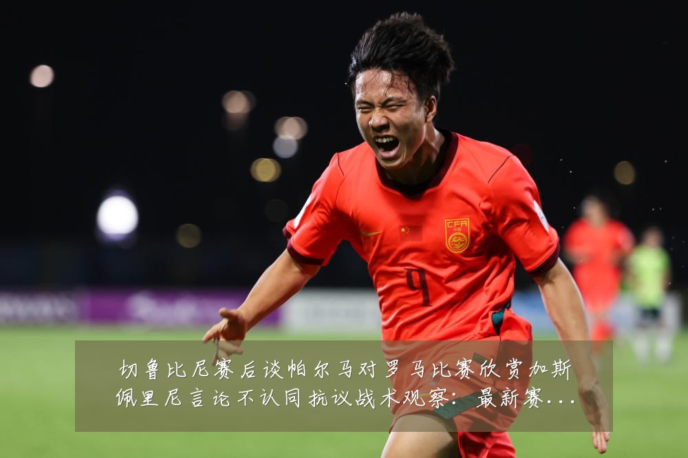 切鲁比尼赛后谈帕尔马对罗马比赛欣赏加斯佩里尼言论不认同抗议战术观察：最新赛事动态与深度分析
