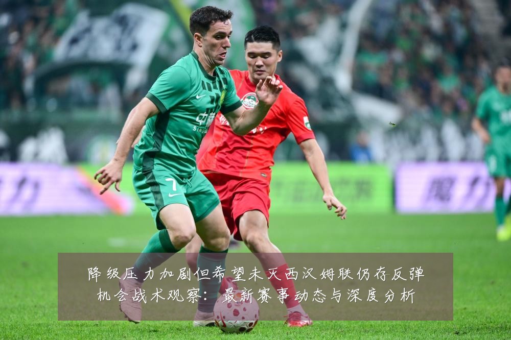 降级压力加剧但希望未灭西汉姆联仍存反弹机会战术观察：最新赛事动态与深度分析