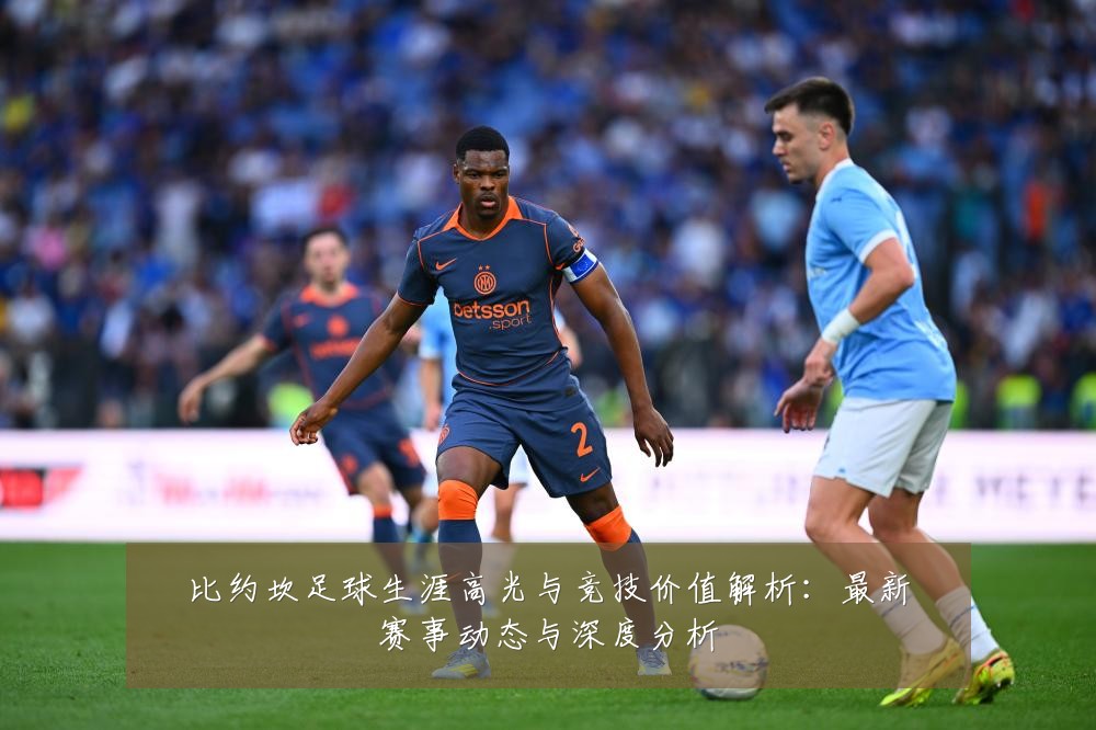 比约坎足球生涯高光与竞技价值解析：最新赛事动态与深度分析