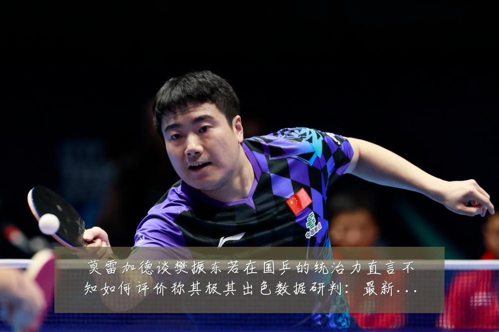 莫雷加德谈樊振东若在国乒的统治力直言不知如何评价称其极其出色数据研判：最新赛事动态与深度分析