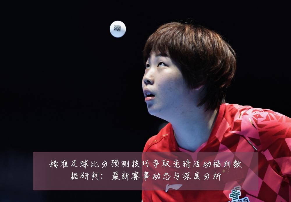 精准足球比分预测技巧争取竞猜活动福利数据研判：最新赛事动态与深度分析