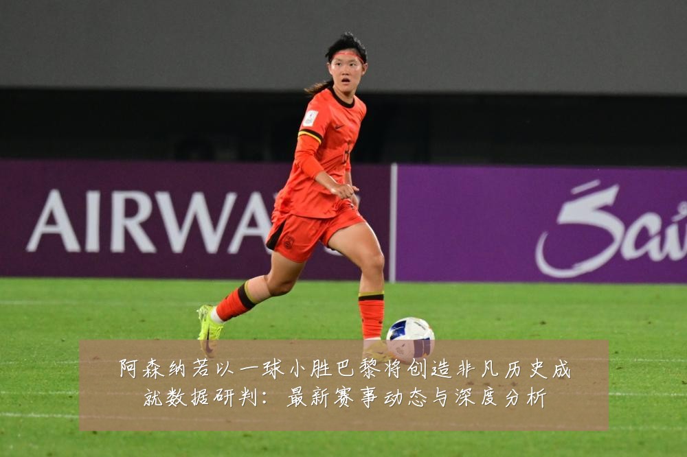 阿森纳若以一球小胜巴黎将创造非凡历史成就数据研判:最新赛事动态与深度分析