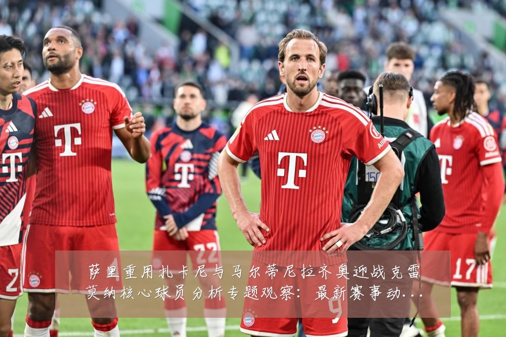 萨里重用扎卡尼与马尔蒂尼拉齐奥迎战克雷莫纳核心球员分析专题观察:最新赛事动态与深度分析