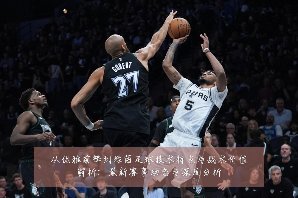 从优雅前锋到绿茵足球技术特点与战术价值解析：最新赛事动态与深度分析