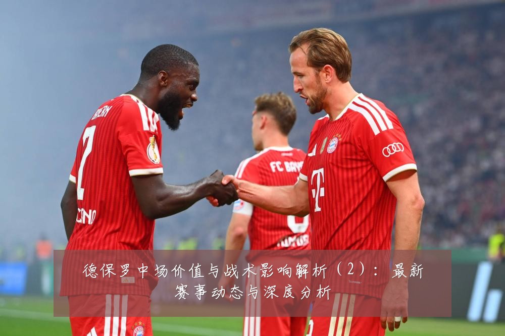德保罗中场价值与战术影响解析(2):最新赛事动态与深度分析