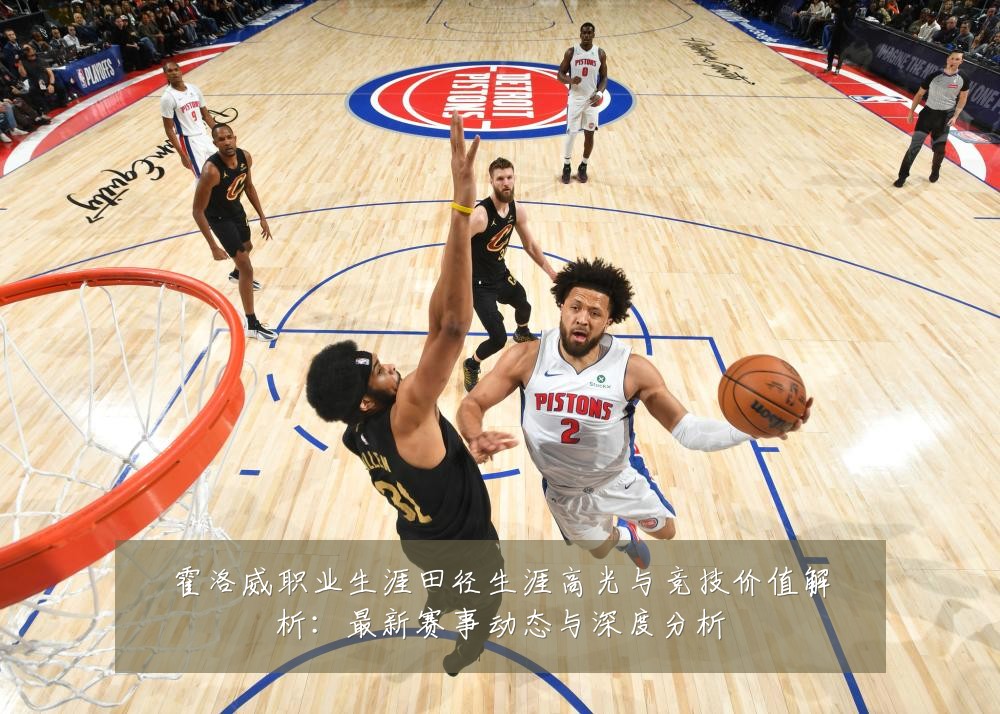 霍洛威职业生涯田径生涯高光与竞技价值解析:最新赛事动态与深度分析