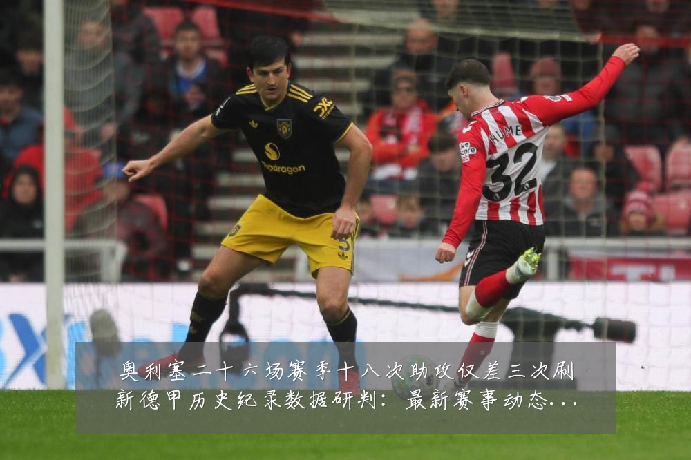 奥利塞二十六场赛季十八次助攻仅差三次刷新德甲历史纪录数据研判：最新赛事动态与深度分析