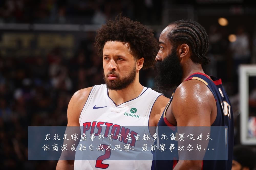 东北足球盛事即将开启吉林多元备赛促进文体商深度融合战术观察:最新赛事动态与深度分析
