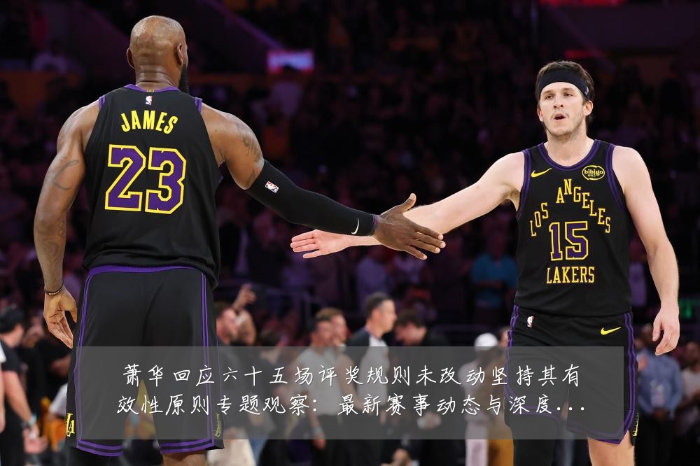 萧华回应六十五场评奖规则未改动坚持其有效性原则专题观察：最新赛事动态与深度分析